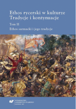 Ethos rycerski w kulturze. Tradycje i kontynuacje. T. II: Ethos sarmacki i jego tradycje