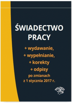 Świadectwo pracy Wydawanie wypełnianie korekty i odpisy po zmianach z 1 stycznia 2017 r.