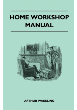 Home Workshop Manual - How To Make Furniture, Ship And Airplane Models, Radio Sets, Toys, Novelties, House And Garden Conveniences, Sporting Equipment - Woodworking Methods - Use And Care Of Tools - Wood Turning And Art Metal Work - Painting And Decoratin