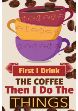 First I Drink The Coffee Then I Do The Things
