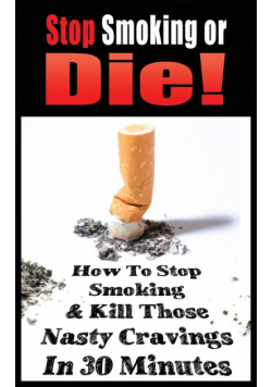 Stop Smoking Or Die! How To Stop Smoking And Kill Those Nasty Cravings In 30 Minutes
