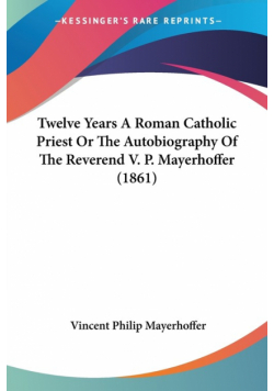 Twelve Years A Roman Catholic Priest Or The Autobiography Of The Reverend V. P. Mayerhoffer (1861)