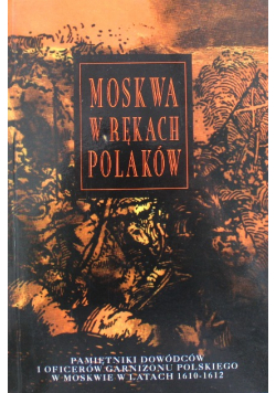 Moskwa w rękach Polaków Pamiętniki dowódców i oficerów garnizonu polskiego w Moskwie w latach 1610-  1612