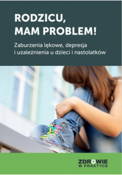 Rodzicu, mam problem! Zaburzenia lękowe, depresja i uzależnienia u dzieci i nastolatków
