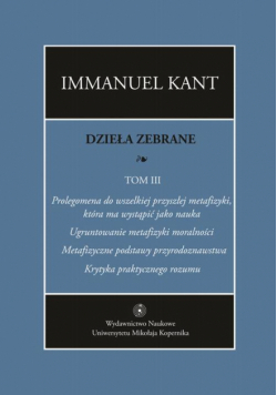 Dzieła zebrane, t. III: Prolegomena do wszelkiej przyszłej metafizyki, która ma wystąpić jako nauka. "Ugruntowanie metafizyki moralności. "Metafizyczne podstawy przyrodoznawstwa". "Krytyka praktycznego rozumu"