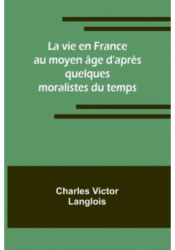 La vie en France au moyen âge d'après quelques moralistes du temps