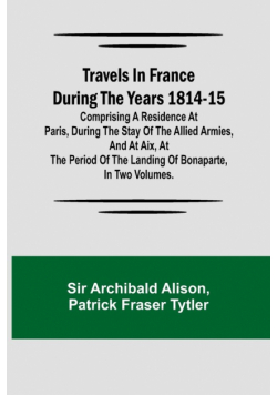 Travels in France during the years 1814-15  Comprising a residence at Paris, during the stay of the allied armies, and at Aix, at the period of the landing of Bonaparte, in two volumes.
