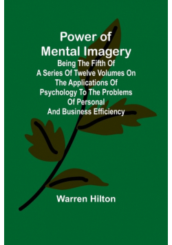 Power of Mental Imagery; Being the Fifth of a Series of Twelve Volumes on the Applications of Psychology to the Problems of Personal and Business Efficiency
