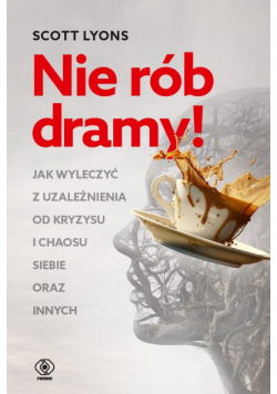Nie rób dramy! Jak wyleczyć z uzależnienia od kryzysu i chaosu siebie oraz innych