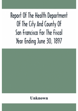 Report Of The Health Depatment Of The City And County Of San Francisco For The Fiscal Year Ending June 30, 1897