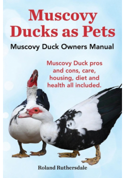 Muscovy Ducks as Pets. Muscovy Duck Owners Manual. Muscovy Duck Pros and Cons, Care, Housing, Diet and Health All Included.