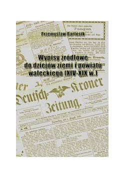 Wypisy źródłowe do dziejów ziemi i powiatu wałeckiego (XIV-XIX w.)