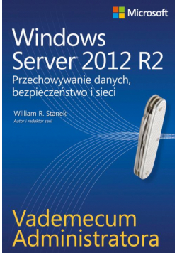 Vademecum administratora Windows Server 2012 R2 Przechowywanie danych, bezpieczeństwo i sieci