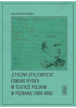 Etyczny utylitarysta Edmund Rygier w Teatrze Polskim w Poznianiu (1896-1908)