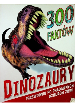 300 faktów Dinozaury Przewodnik po prawdziwych dziejach Ziemi