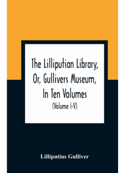 The Lilliputian Library, Or, Gullivers Museum, In Ten Volumes. Containing Lectures On Morality, Historical Pieces, Interesting Fables, Diverting Tales, Miraculous Voyages, Surprising Adventures, Remarkable Lives, Poetical Pieces, Comical Jokes, Useful Let