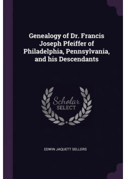 Genealogy of Dr. Francis Joseph Pfeiffer of Philadelphia, Pennsylvania, and his Descendants