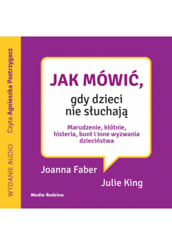 Jak mówić, gdy dzieci nie słuchają. Marudzenie, kłótnie, histeria, bunt i inne wyzwania dzieciństwa