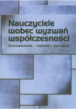 Nauczyciele wobec wyzwań współczesności. Doświadczenia – badania - koncepcje