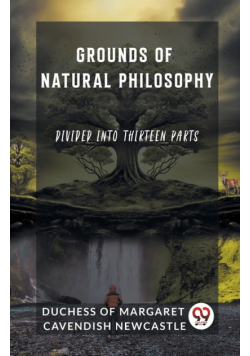Grounds of Natural Philosophy Divided into Thirteen Parts