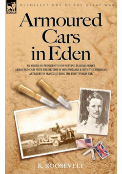 Armoured Cars in Eden - An American President's Son Serving in Rolls Royce Armoured Cars with the British in Mesopotamia and with the American Artille