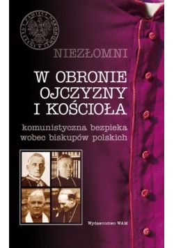Niezłomni W obronie Ojczyzny i Kościoła.. Komunistyczna bezpieka wobec biskupów polskich
