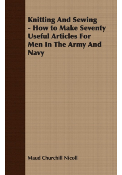 Knitting And Sewing - How to Make Seventy Useful Articles For Men In The Army And Navy