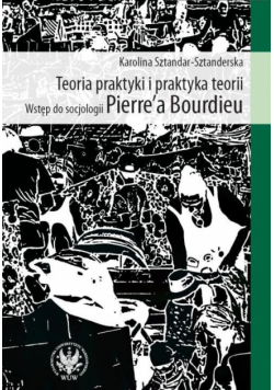 Teoria praktyki i praktyka teorii Wstęp do socjologii Pierre`a Bourdieu