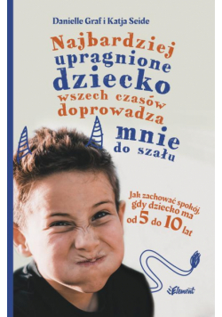 Najbardziej upragnione dziecko wszech czasów doprowadza mnie do szału. Jak zachować spokój, gdy dziecko ma od 5 do 10 lat