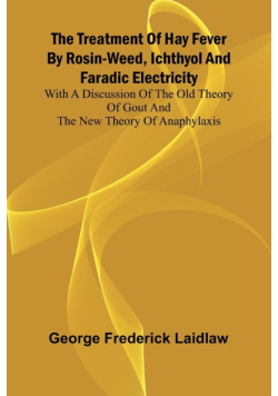 The Treatment of Hay Fever by rosin-weed, ichthyol and faradic electricity With a discussion of the old theory of gout and the new theory of anaphylaxis