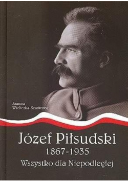 Józef Piłsudski 1867 1935  Wszystko dla Niepodległej