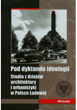 Pod dyktando ideologii Studia z dziejów architektury i urbanistyki w Polsce Ludowej