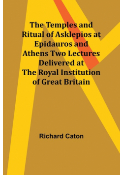 The Temples and Ritual of Asklepios at Epidauros and Athens Two Lectures Delivered at the Royal Institution of Great Britain
