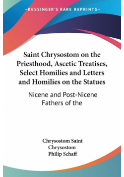 Saint Chrysostom on the Priesthood, Ascetic Treatises, Select Homilies and Letters and Homilies on the Statues