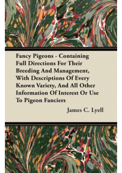 Fancy Pigeons - Containing Full Directions for Their Breeding and Management, with Descriptions of Every Known Variety, and All Other Information of Interest or Use to Pigeon Fanciers