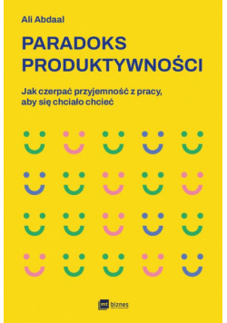Paradoks produktywności. Jak czerpać przyjemność z pracy, aby się chciało chcieć