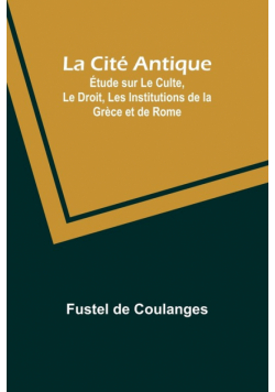 La Cité Antique; Étude sur Le Culte, Le Droit, Les Institutions de la Grèce et de Rome