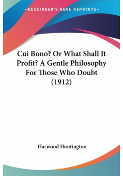 Cui Bono? Or What Shall It Profit? A Gentle Philosophy For Those Who Doubt (1912)