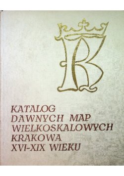 Katalog dawnych map wielkoskalowych Krakowa XVI - XIX wieku