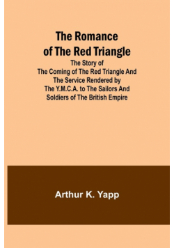 The Romance of the Red Triangle; The story of the coming of the red triangle and the service rendered by the Y.M.C.A. to the sailors and soldiers of the British Empire