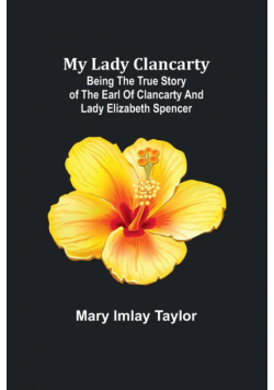 My Lady Clancarty; Being the true story of the Earl of Clancarty and Lady Elizabeth Spencer