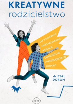 Kreatywne rodzicielstwo Jak wychować nieszablonowo myślące samodzielne i przedsiębiorcze dziecko