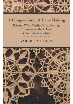 A Compendium of Lace-Making - Bobbin, Filet, Needle-Point, Netting, Tatting and Much More - Four Volumes in One