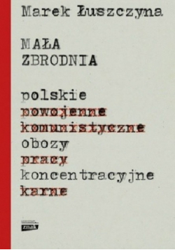 Mała zbrodnia Polskie powojenne komunistyczne obozy pracy koncentracyjne karne