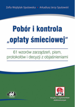 Pobór i kontrola opłaty śmieciowej 61 wzorów zarządzeń, pism, protokołów i decyzji z objaśnieniam