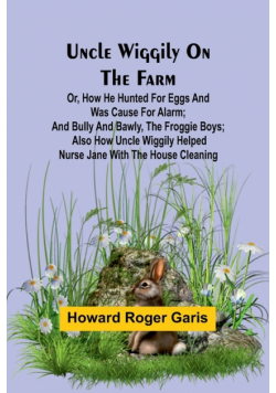 Uncle Wiggily on the Farm; Or, How he hunted for eggs and was cause for alarm; and Bully and Bawly, the froggie boys; also how Uncle Wiggily helped nurse Jane with the house cleaning