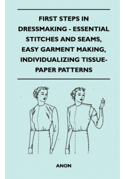 First Steps In Dressmaking - Essential Stitches And Seams, Easy Garment Making, Individualizing Tissue-Paper Patterns