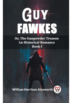 Guy Fawkes Or, The Gunpowder Treason An Historical Romance Book I