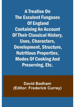 A treatise on the esculent funguses of England containing an account of their classical history, uses, characters, development, structure, nutritious properties, modes of cooking and preserving, etc.
