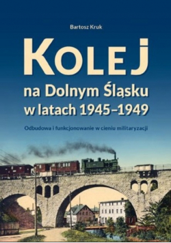 Kolej na Dolnym Śląsku w latach 1945 - 1949 Odbudowa i funkcjonowanie w cieniu militaryzacji